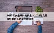 2023年女最旺财的网名（2023年女最旺财的网名两个字微信名）