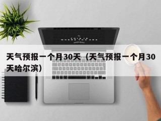 天气预报一个月30天（天气预报一个月30天哈尔滨）