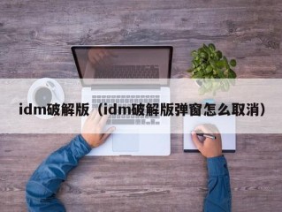 idm破解版（idm破解版弹窗怎么取消）