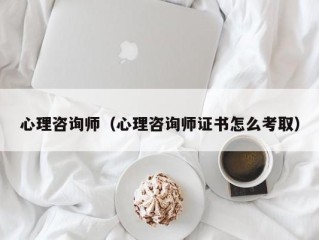 心理咨询师（心理咨询师证书怎么考取）