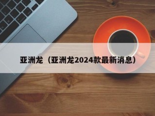 亚洲龙（亚洲龙2024款最新消息）