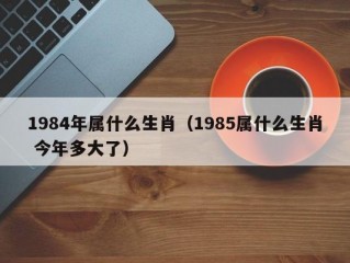 1984年属什么生肖（1985属什么生肖 今年多大了）