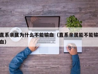 直系亲属为什么不能输血（直系亲属能不能输血）