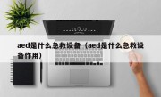 aed是什么急救设备（aed是什么急救设备作用）