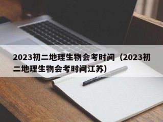 2023初二地理生物会考时间（2023初二地理生物会考时间江苏）