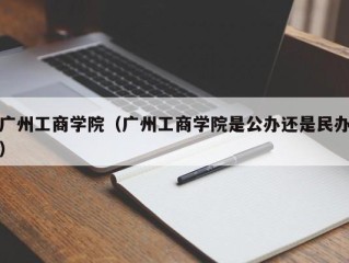 广州工商学院（广州工商学院是公办还是民办）