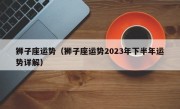 狮子座运势（狮子座运势2023年下半年运势详解）