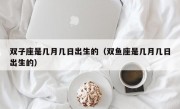 双子座是几月几日出生的（双鱼座是几月几日出生的）