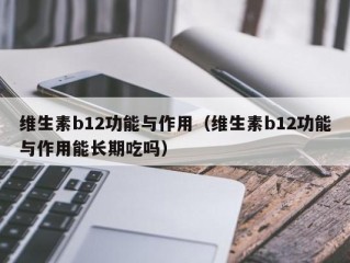 维生素b12功能与作用（维生素b12功能与作用能长期吃吗）