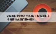 2023澳门今晚开什么澳门（2023澳门今晚开什么澳门第69期）