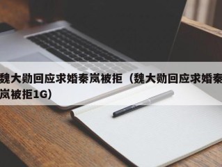 魏大勋回应求婚秦岚被拒（魏大勋回应求婚秦岚被拒1G）