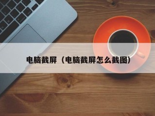 电脑截屏（电脑截屏怎么截图）