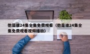 他是谁24集全集免费观看（他是谁24集全集免费观看视频播放）