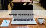 时事新闻（时事新闻最新2023）