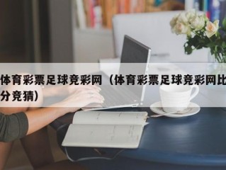 体育彩票足球竞彩网（体育彩票足球竞彩网比分竞猜）