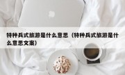 特种兵式旅游是什么意思（特种兵式旅游是什么意思文案）