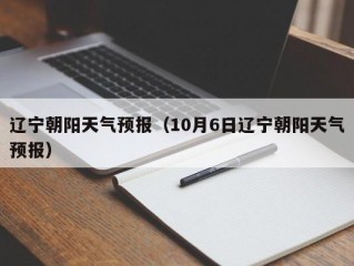 辽宁朝阳天气预报（10月6日辽宁朝阳天气预报）