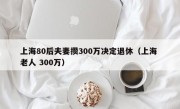 上海80后夫妻攒300万决定退休（上海 老人 300万）