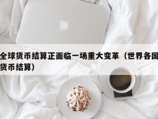 全球货币结算正面临一场重大变革（世界各国货币结算）