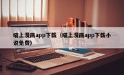 喵上漫画app下载（喵上漫画app下载小说免费）