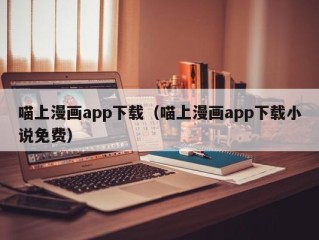 喵上漫画app下载（喵上漫画app下载小说免费）