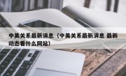 中美关系最新消息（中美关系最新消息 最新动态看什么网站）