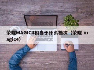 荣耀MAGIC4相当于什么档次（荣耀 magic4）