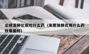 止咳清肺化痰吃什么药（支原体肺炎用什么药效果最好）