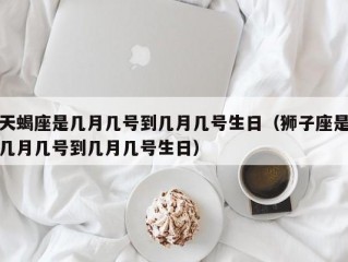 天蝎座是几月几号到几月几号生日（狮子座是几月几号到几月几号生日）