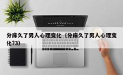 分床久了男人心理变化（分床久了男人心理变化?3）