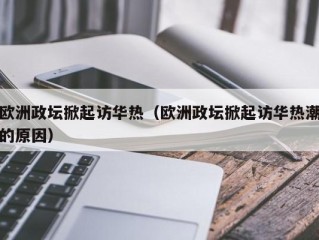 欧洲政坛掀起访华热（欧洲政坛掀起访华热潮的原因）