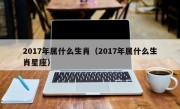 2017年属什么生肖（2017年属什么生肖星座）