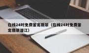 在线24时免费鉴定翡翠（在线24时免费鉴定翡翠潜江）