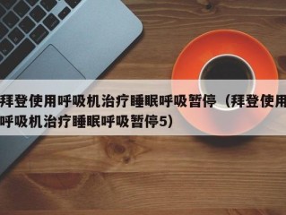 拜登使用呼吸机治疗睡眠呼吸暂停（拜登使用呼吸机治疗睡眠呼吸暂停5）