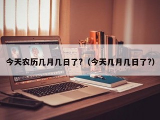 今天农历几月几日了?（今天几月几日了?）