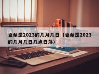 夏至是2023的几月几日（夏至是2023的几月几日几点日落）