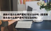 胰腺炎是什么病严重吗?可以治好吗（重度胰腺炎是什么病严重吗?可以治好吗）