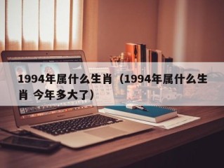 1994年属什么生肖（1994年属什么生肖 今年多大了）