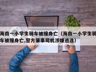 海南一小学生骑车被撞身亡（海南一小学生骑车被撞身亡,警方肇事司机涉嫌逃逸）