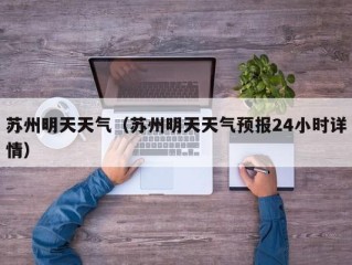 苏州明天天气（苏州明天天气预报24小时详情）