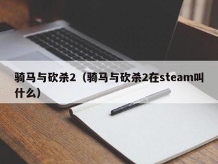 骑马与砍杀2（骑马与砍杀2在steam叫什么）