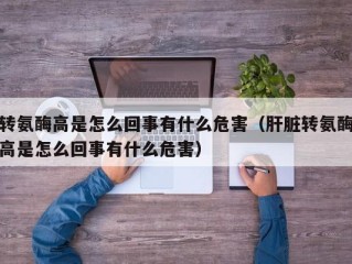 转氨酶高是怎么回事有什么危害（肝脏转氨酶高是怎么回事有什么危害）