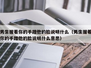 男生握着你的手蹭他的脸说明什么（男生握着你的手蹭他的脸说明什么意思）