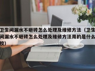 卫生间漏水不砸砖怎么处理及维修方法（卫生间漏水不砸砖怎么处理及维修方法用的是什么胶）