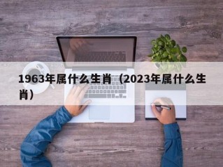 1963年属什么生肖（2023年属什么生肖）