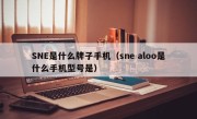 SNE是什么牌子手机（sne aloo是什么手机型号是）