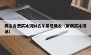 网友自费买冰淇淋去车展现场发（帮我买冰淇淋）