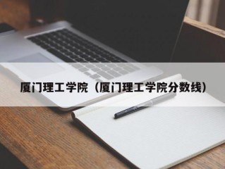 厦门理工学院（厦门理工学院分数线）