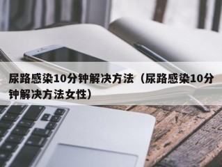 尿路感染10分钟解决方法（尿路感染10分钟解决方法女性）