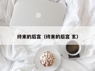 终末的后宫（终末的后宫 玄）